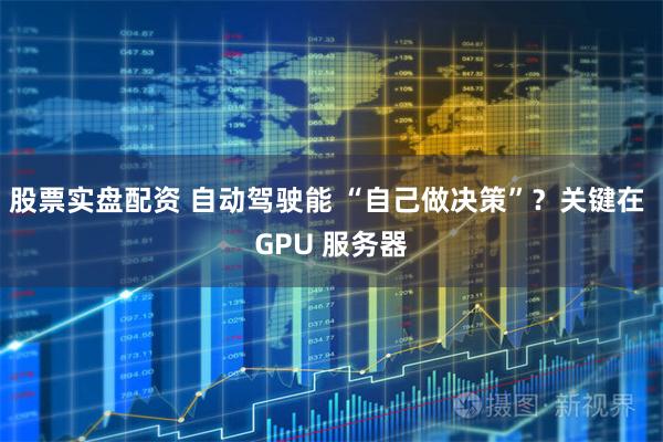 股票实盘配资 自动驾驶能 “自己做决策”？关键在 GPU 服务器