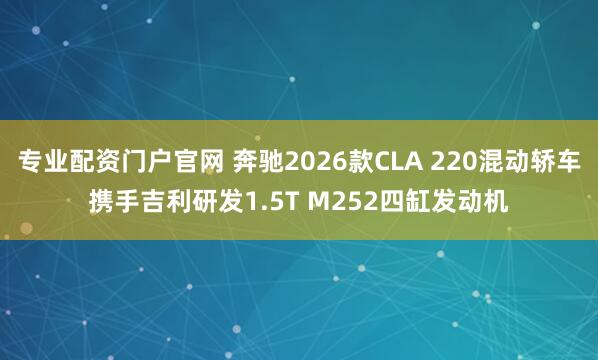 专业配资门户官网 奔驰2026款CLA 220混动轿车携手吉利研发1.5T M252四缸发动机