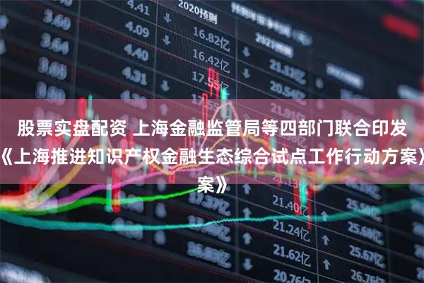 股票实盘配资 上海金融监管局等四部门联合印发《上海推进知识产权金融生态综合试点工作行动方案》