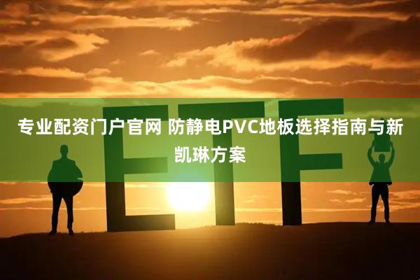 专业配资门户官网 防静电PVC地板选择指南与新凯琳方案