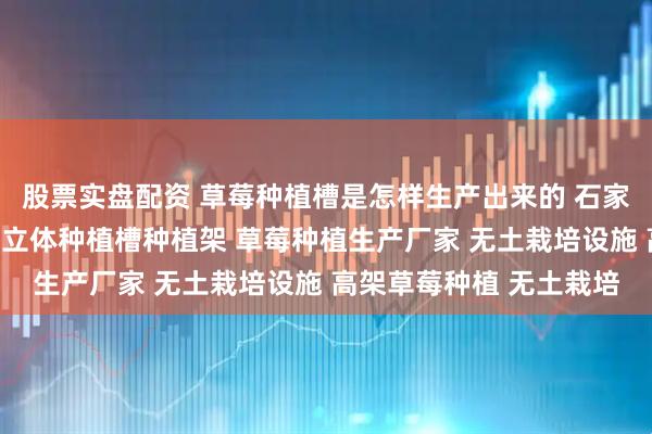 股票实盘配资 草莓种植槽是怎样生产出来的 石家庄科环种植设备，草莓立体种植槽种植架 草莓种植生产厂家 无土栽培设施 高架草莓种植 无土栽培