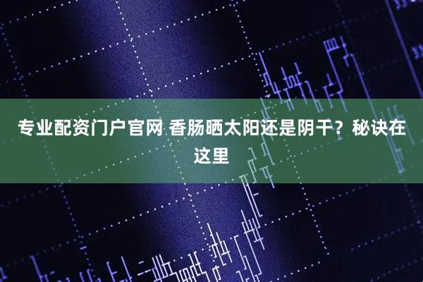 专业配资门户官网 香肠晒太阳还是阴干？秘诀在这里