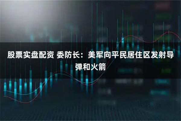 股票实盘配资 委防长：美军向平民居住区发射导弹和火箭