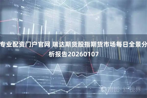 专业配资门户官网 瑞达期货股指期货市场每日全景分析报告20260107