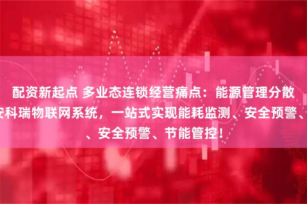 配资新起点 多业态连锁经营痛点：能源管理分散难管控？安科瑞物联网系统，一站式实现能耗监测、安全预警、节能管控！