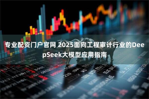 专业配资门户官网 2025面向工程审计行业的DeepSeek大模型应用指南