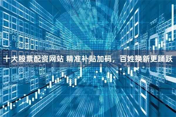 十大股票配资网站 精准补贴加码，百姓换新更踊跃