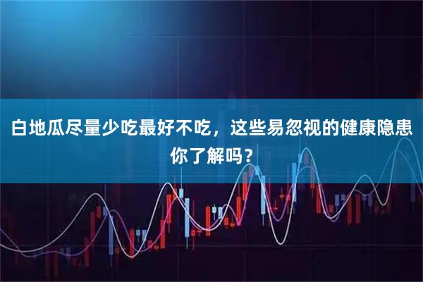 白地瓜尽量少吃最好不吃，这些易忽视的健康隐患你了解吗？