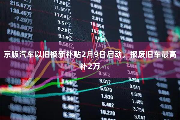 京版汽车以旧换新补贴2月9日启动，报废旧车最高补2万