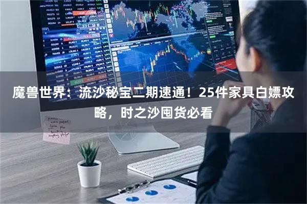 魔兽世界：流沙秘宝二期速通！25件家具白嫖攻略，时之沙囤货必看