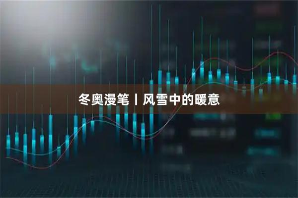 冬奥漫笔丨风雪中的暖意