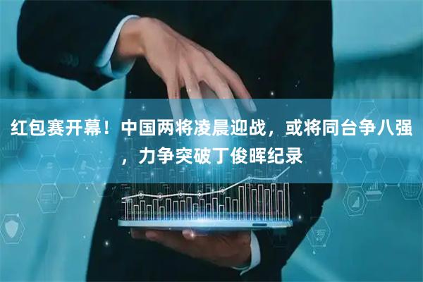红包赛开幕！中国两将凌晨迎战，或将同台争八强，力争突破丁俊晖纪录