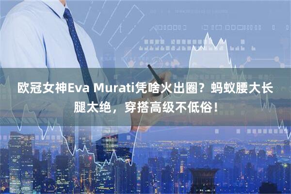 欧冠女神Eva Murati凭啥火出圈？蚂蚁腰大长腿太绝，穿搭高级不低俗！