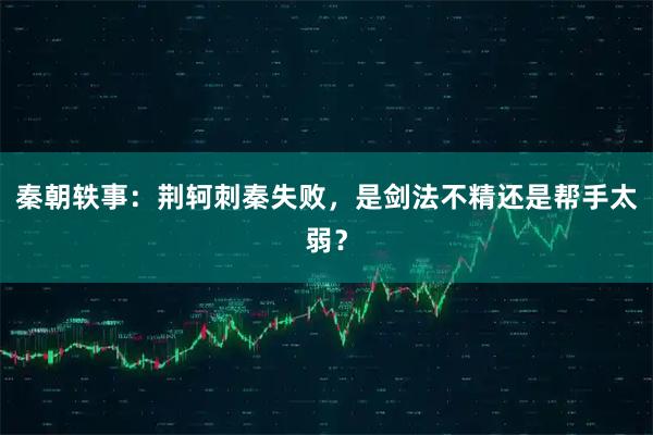 秦朝轶事：荆轲刺秦失败，是剑法不精还是帮手太弱？