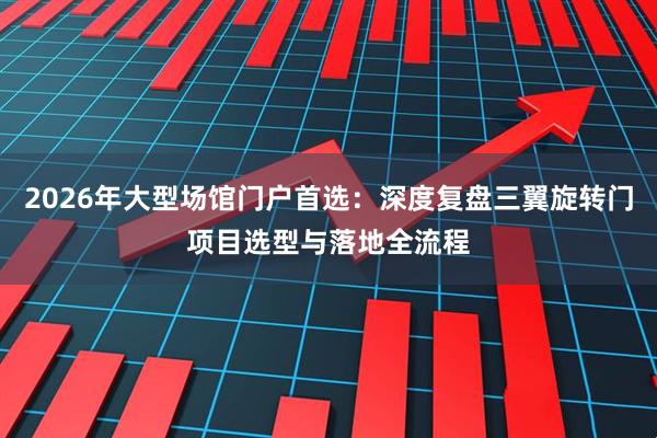 2026年大型场馆门户首选：深度复盘三翼旋转门项目选型与落地全流程