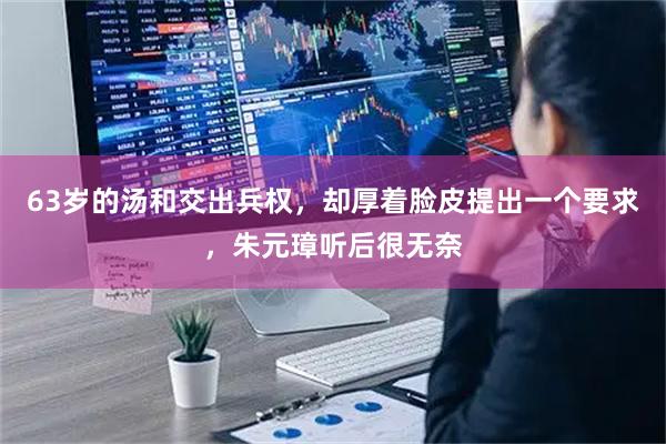 63岁的汤和交出兵权，却厚着脸皮提出一个要求，朱元璋听后很无奈