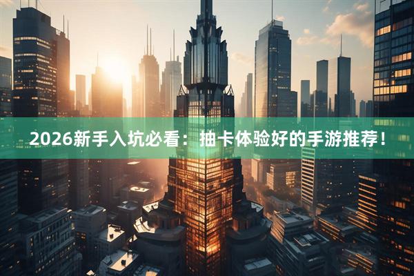 2026新手入坑必看：抽卡体验好的手游推荐！
