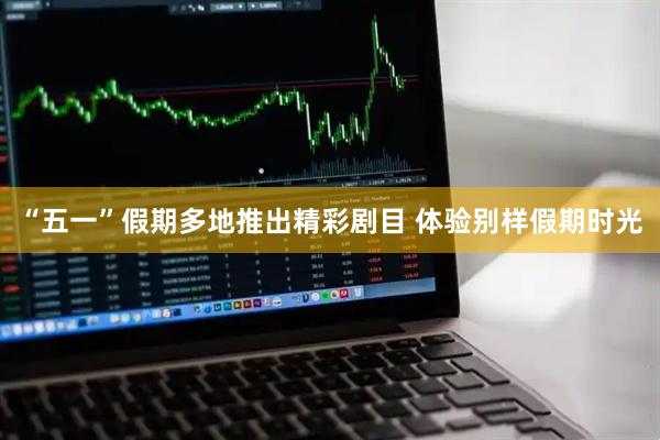 “五一”假期多地推出精彩剧目 体验别样假期时光