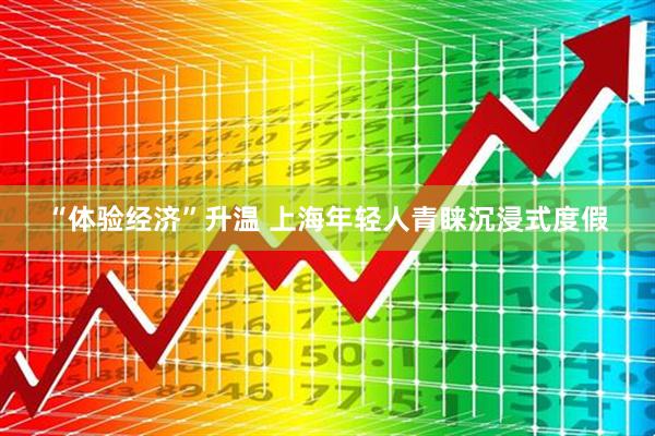 “体验经济”升温 上海年轻人青睐沉浸式度假