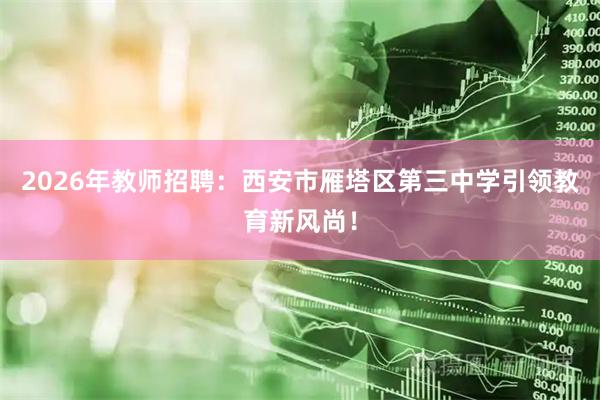2026年教师招聘：西安市雁塔区第三中学引领教育新风尚！