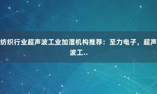 纺织行业超声波工业加湿机构推荐：至力电子，超声波工..
