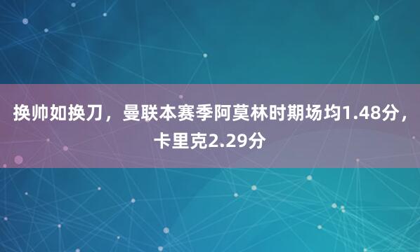 换帅如换刀，曼联本赛季阿莫林时期场均1.48分，卡里克2.29分