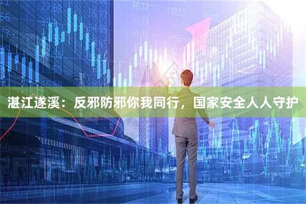 湛江遂溪：反邪防邪你我同行，国家安全人人守护