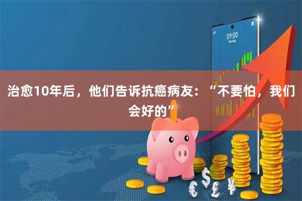治愈10年后，他们告诉抗癌病友：“不要怕，我们会好的”