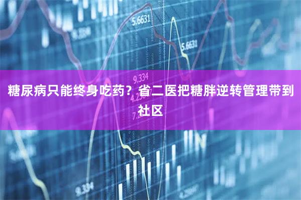 糖尿病只能终身吃药？省二医把糖胖逆转管理带到社区