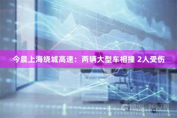 今晨上海绕城高速：两辆大型车相撞 2人受伤