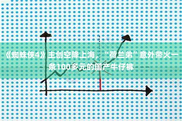 《蜘蛛侠4》主创空降上海，“荷兰弟”意外带火一条100多元的国产牛仔裤