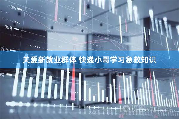 关爱新就业群体 快递小哥学习急救知识