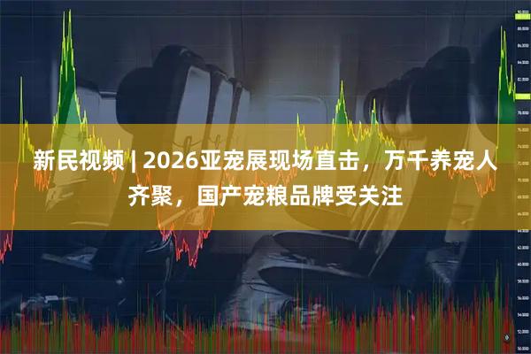 新民视频 | 2026亚宠展现场直击，万千养宠人齐聚，国产宠粮品牌受关注