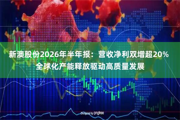 新澳股份2026年半年报：营收净利双增超20% 全球化产能释放驱动高质量发展