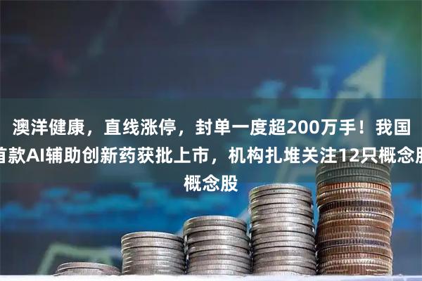 澳洋健康，直线涨停，封单一度超200万手！我国首款AI辅助创新药获批上市，机构扎堆关注12只概念股