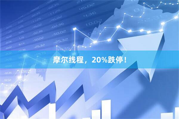 摩尔线程，20%跌停！