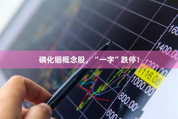 磷化铟概念股，“一字”跌停！